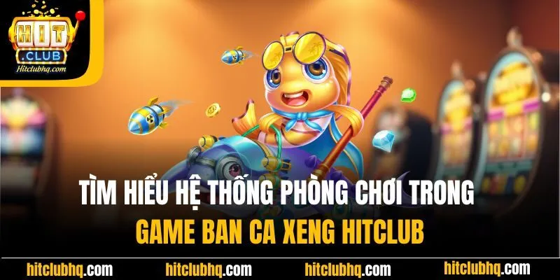 Tìm hiểu hệ thống phòng chơi trong game ban ca xeng Hitclub