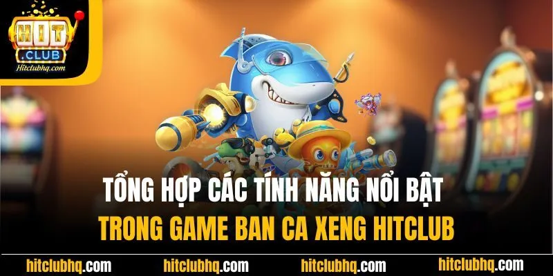 Tổng hợp các tính năng nổi bật trong game ban ca xeng Hitclub