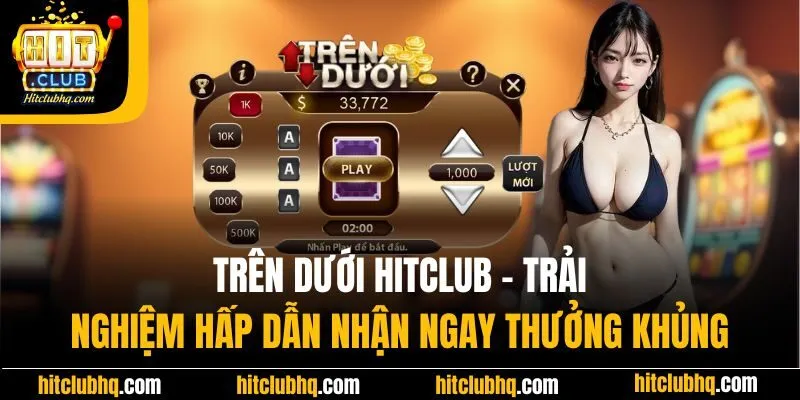 Trên dưới Hitclub - Trải nghiệm hấp dẫn nhận ngay thưởng khủng